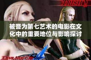 被誉为第七艺术的电影在文化中的重要地位与影响探讨