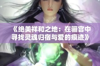 《绝美祥和之地：在骊宫中寻找灵魂归宿与爱的痕迹》