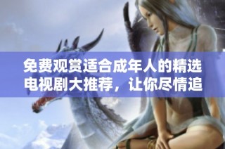 免费观赏适合成年人的精选电视剧大推荐，让你尽情追剧不再愁