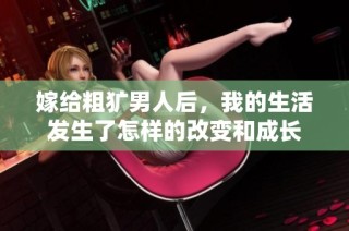 嫁给粗犷男人后，我的生活发生了怎样的改变和成长