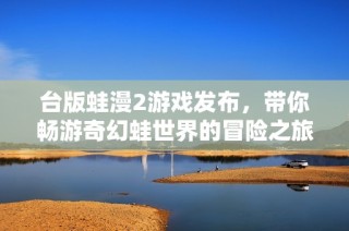 台版蛙漫2游戏发布，带你畅游奇幻蛙世界的冒险之旅