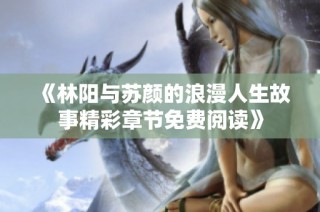《林阳与苏颜的浪漫人生故事精彩章节免费阅读》