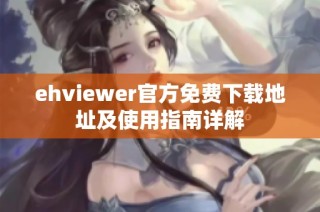 ehviewer官方免费下载地址及使用指南详解