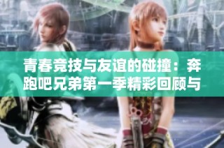 青春竞技与友谊的碰撞：奔跑吧兄弟第一季精彩回顾与热血时刻