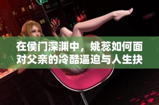在侯门深渊中，姚蕊如何面对父亲的冷酷逼迫与人生抉择