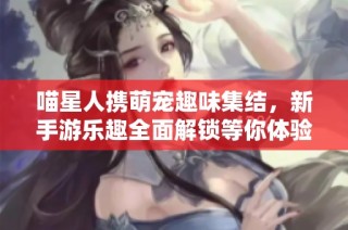喵星人携萌宠趣味集结，新手游乐趣全面解锁等你体验