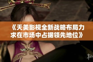 《天美影视全新战略布局力求在市场中占据领先地位》