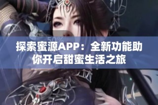 探索蜜源APP：全新功能助你开启甜蜜生活之旅