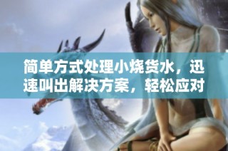 简单方式处理小烧货水，迅速叫出解决方案，轻松应对烦恼