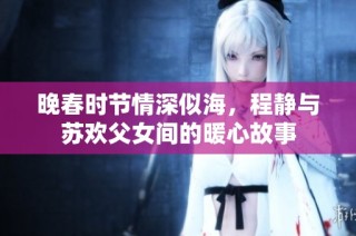 晚春时节情深似海，程静与苏欢父女间的暖心故事