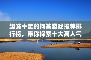 趣味十足的问答游戏推荐排行榜，带你探索十大高人气游戏！