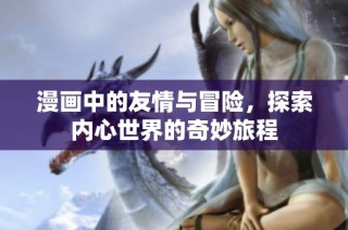 漫画中的友情与冒险，探索内心世界的奇妙旅程