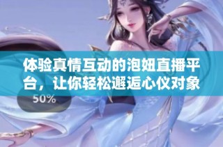 体验真情互动的泡妞直播平台，让你轻松邂逅心仪对象