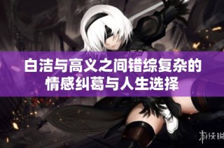 白洁与高义之间错综复杂的情感纠葛与人生选择