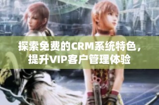 探索免费的CRM系统特色，提升VIP客户管理体验