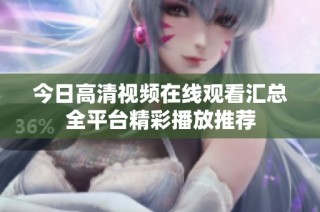 今日高清视频在线观看汇总全平台精彩播放推荐