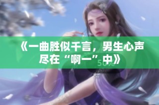 《一曲胜似千言，男生心声尽在“啊一”中》