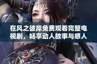 在风之彼岸免费观看完整电视剧，畅享动人故事与感人情感