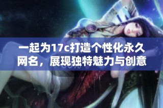 一起为17c打造个性化永久网名，展现独特魅力与创意