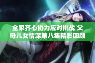 全家齐心协力应对挑战 父母儿女情深第八集精彩回顾