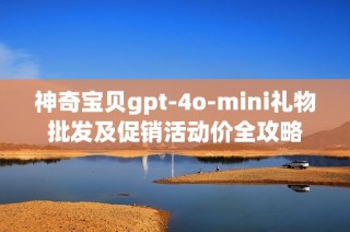 神奇宝贝gpt-4o-mini礼物批发及促销活动价全攻略