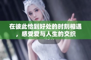 在彼此恰到好处的时刻相遇，感受爱与人生的交织