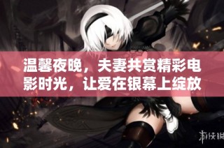 温馨夜晚，夫妻共赏精彩电影时光，让爱在银幕上绽放