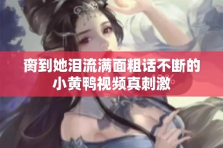 脔到她泪流满面粗话不断的小黄鸭视频真刺激