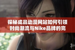 探秘成品动漫网站如何引领时尚潮流与Nike品牌的完美结合