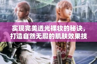 实现完美透光裸妆的秘诀，打造自然无瑕的肌肤效果技巧分享