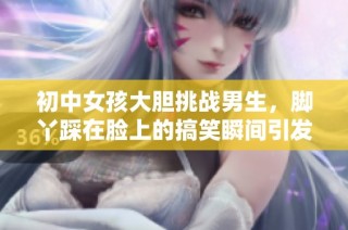 初中女孩大胆挑战男生，脚丫踩在脸上的搞笑瞬间引发热议