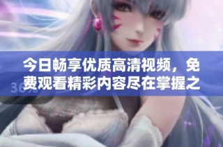 今日畅享优质高清视频，免费观看精彩内容尽在掌握之中