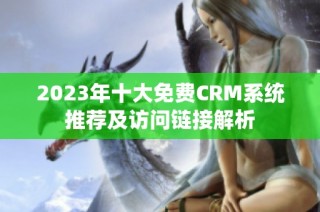 2023年十大免费CRM系统推荐及访问链接解析