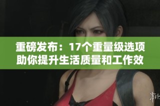 重磅发布：17个重量级选项助你提升生活质量和工作效率