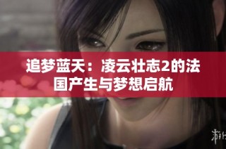 追梦蓝天：凌云壮志2的法国产生与梦想启航