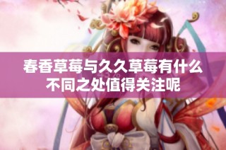 春香草莓与久久草莓有什么不同之处值得关注呢