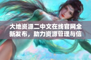 大地资源二中文在线官网全新发布，助力资源管理与信息共享
