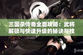 三国杀传奇全面攻略：武将解锁与快速升级的秘诀与技巧解析