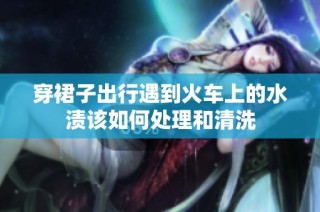 穿裙子出行遇到火车上的水渍该如何处理和清洗