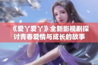 《爱丫爱丫》全新影视剧探讨青春爱情与成长的故事
