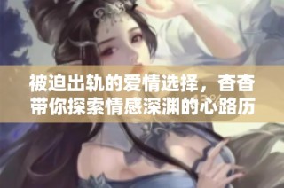 被迫出轨的爱情选择，杳杳带你探索情感深渊的心路历程