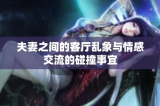 夫妻之间的客厅乱象与情感交流的碰撞事宜