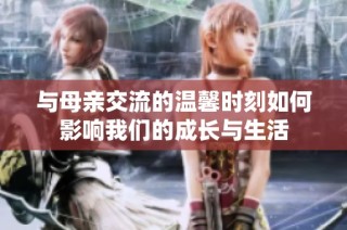 与母亲交流的温馨时刻如何影响我们的成长与生活