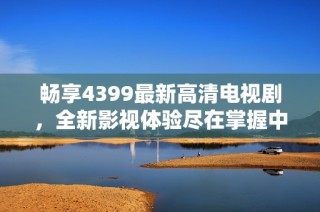 畅享4399最新高清电视剧，全新影视体验尽在掌握中