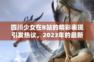 四川少女在B站的精彩表现引发热议，2023年的最新动态揭晓