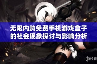 无限内购免费手机游戏盒子的社会现象探讨与影响分析