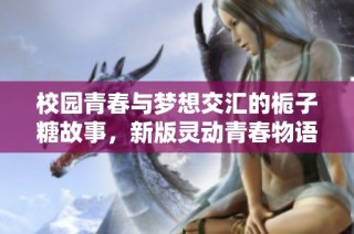 校园青春与梦想交汇的栀子糖故事，新版灵动青春物语即将开启
