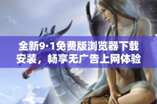 全新9·1免费版浏览器下载安装，畅享无广告上网体验！