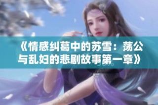 《情感纠葛中的苏雪：荡公与乱妇的悲剧故事第一章》