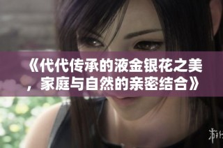 《代代传承的液金银花之美，家庭与自然的亲密结合》